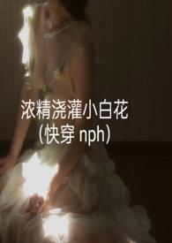 浓精浇灌小白花(快穿nph)更新作者轻