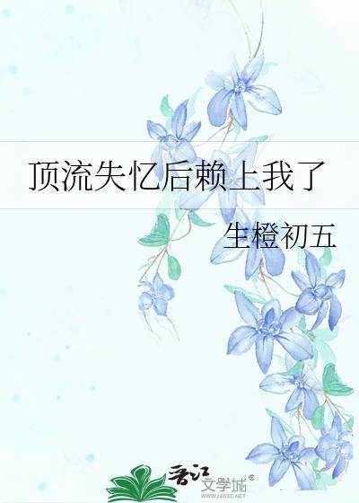 顶流失忆后赖上我了 生橙初五