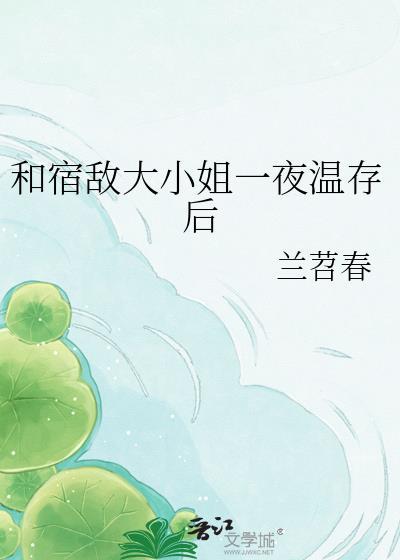和宿敌大小姐一夜温存全文免费阅读笔趣阁