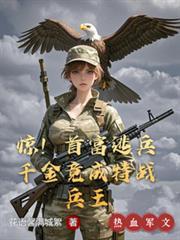 惊首富逃兵千金竟成特战兵王的