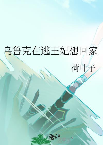 乌鲁克在逃王妃想回家晋江